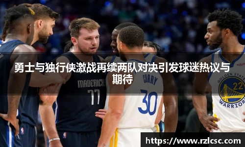 勇士与独行侠激战再续两队对决引发球迷热议与期待