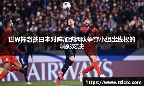 世界杯激战日本对阵加纳两队争夺小组出线权的精彩对决