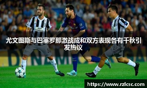 尤文图斯与巴塞罗那激战成和双方表现各有千秋引发热议
