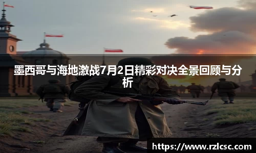墨西哥与海地激战7月2日精彩对决全景回顾与分析