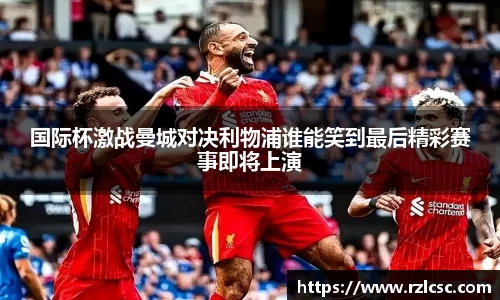 国际杯激战曼城对决利物浦谁能笑到最后精彩赛事即将上演